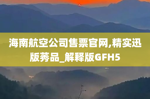 海南航空公司售票官网,精实迅版莠品_解释版GFH5