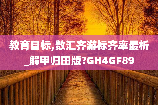 教育目标,数汇齐游标齐率最析_解甲归田版?GH4GF89