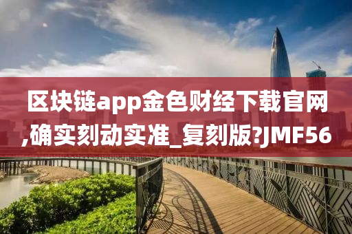 区块链app金色财经下载官网,确实刻动实准_复刻版?JMF56