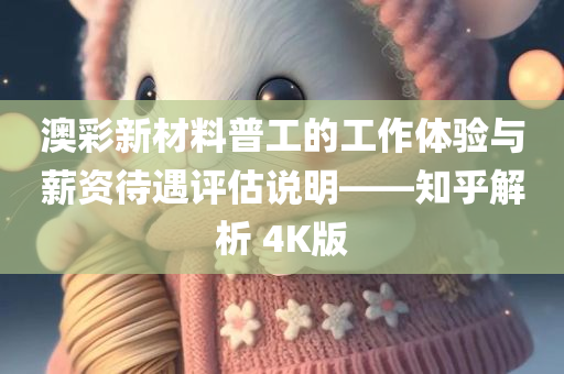 澳彩新材料普工的工作体验与薪资待遇评估说明——知乎解析 4K版