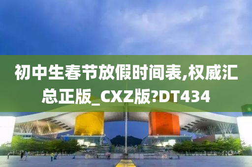 初中生春节放假时间表,权威汇总正版_CXZ版?DT434