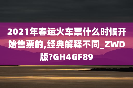 2021年春运火车票什么时候开始售票的,经典解释不同_ZWD版?GH4GF89