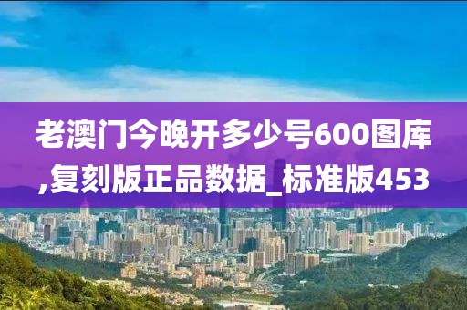 老澳门今晚开多少号600图库,复刻版正品数据_标准版453