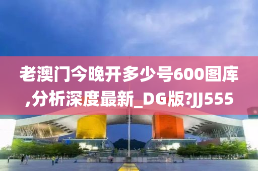 老澳门今晚开多少号600图库,分析深度最新_DG版?JJ555