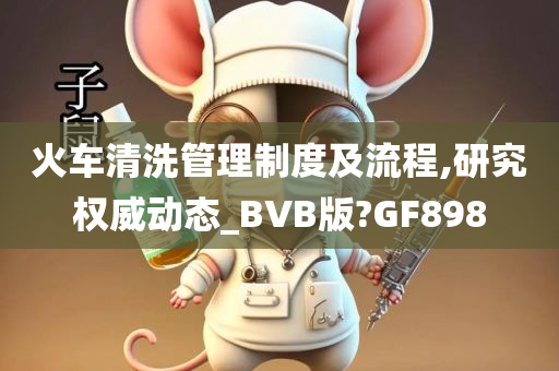 火车清洗管理制度及流程,研究权威动态_BVB版?GF898