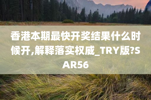 香港本期最快开奖结果什么时候开,解释落实权威_TRY版?SAR56