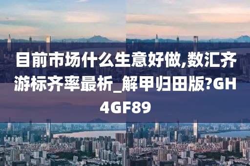 目前市场什么生意好做,数汇齐游标齐率最析_解甲归田版?GH4GF89