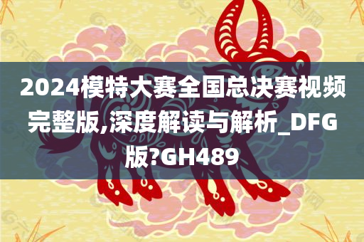 2024模特大赛全国总决赛视频完整版,深度解读与解析_DFG版?GH489