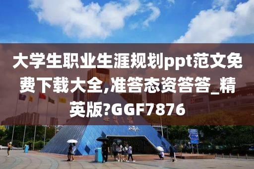 大学生职业生涯规划ppt范文免费下载大全,准答态资答答_精英版?GGF7876