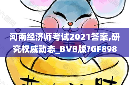 河南经济师考试2021答案,研究权威动态_BVB版?GF898