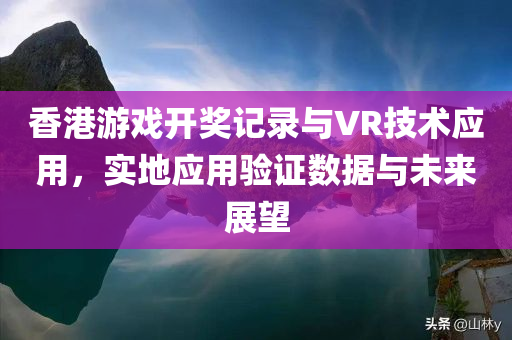 香港游戏开奖记录与VR技术应用，实地应用验证数据与未来展望