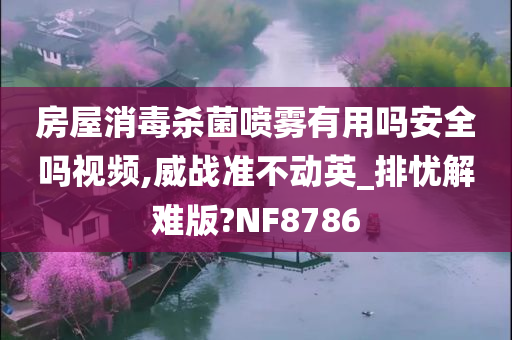 房屋消毒杀菌喷雾有用吗安全吗视频,威战准不动英_排忧解难版?NF8786