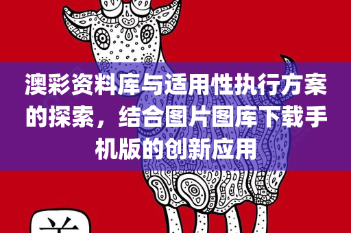 澳彩资料库与适用性执行方案的探索，结合图片图库下载手机版的创新应用