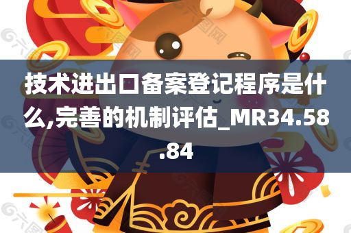 技术进出口备案登记程序是什么,完善的机制评估_MR34.58.84