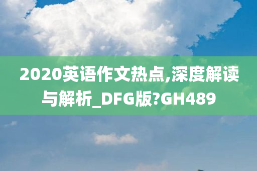 2020英语作文热点,深度解读与解析_DFG版?GH489