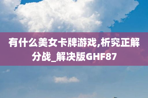 有什么美女卡牌游戏,析究正解分战_解决版GHF87