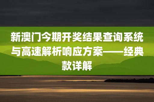 新澳门今期开奖结果查询系统与高速解析响应方案——经典款详解