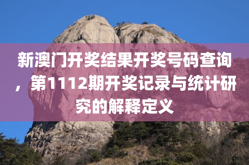 新澳门开奖结果开奖号码查询，第1112期开奖记录与统计研究的解释定义