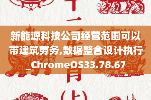 新能源科技公司经营范围可以带建筑劳务,数据整合设计执行_ChromeOS33.78.67