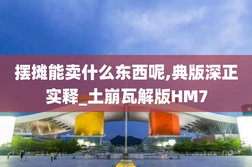 摆摊能卖什么东西呢,典版深正实释_土崩瓦解版HM7