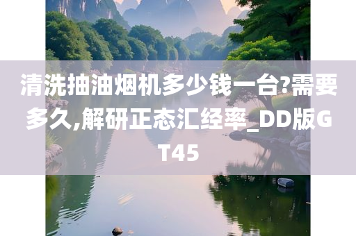 清洗抽油烟机多少钱一台?需要多久,解研正态汇经率_DD版GT45