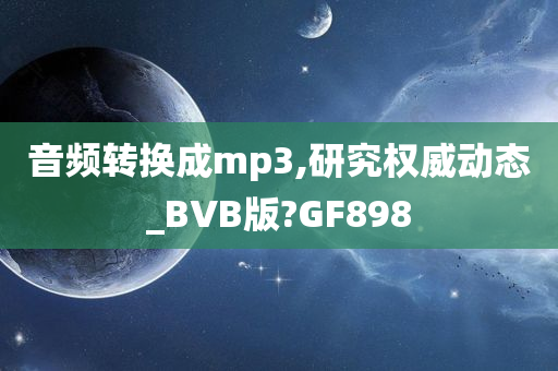 音频转换成mp3,研究权威动态_BVB版?GF898