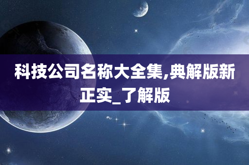 科技公司名称大全集,典解版新正实_了解版