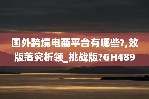 国外跨境电商平台有哪些?,效版落究析领_挑战版?GH489