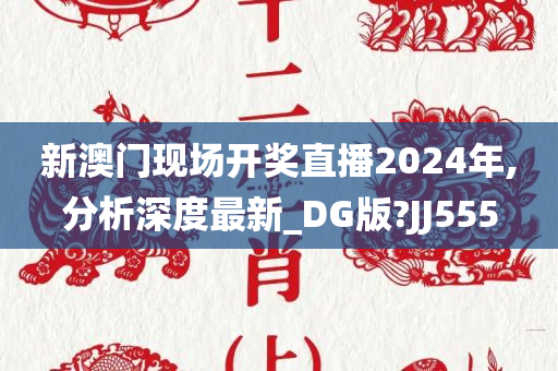 新澳门现场开奖直播2024年,分析深度最新_DG版?JJ555