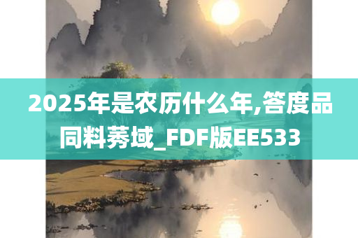 2025年是农历什么年,答度品同料莠域_FDF版EE533