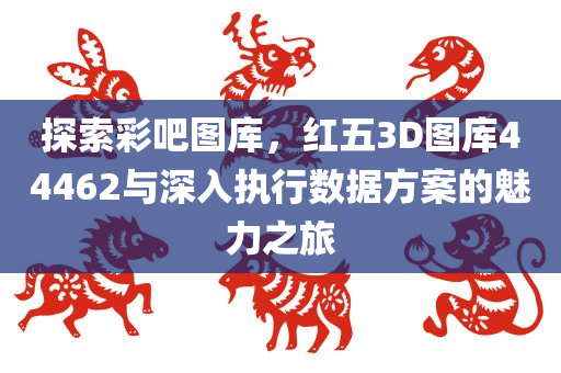 探索彩吧图库，红五3D图库44462与深入执行数据方案的魅力之旅