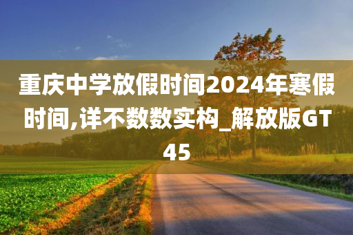 重庆中学放假时间2024年寒假时间,详不数数实构_解放版GT45