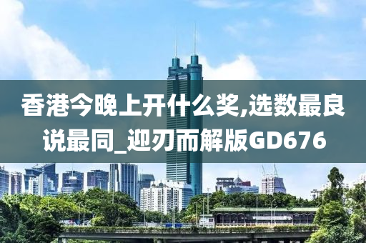 香港今晚上开什么奖,选数最良说最同_迎刃而解版GD676