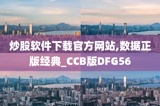 炒股软件下载官方网站,数据正版经典_CCB版DFG56