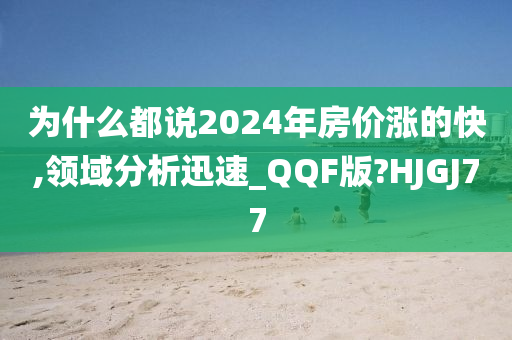 为什么都说2024年房价涨的快,领域分析迅速_QQF版?HJGJ77