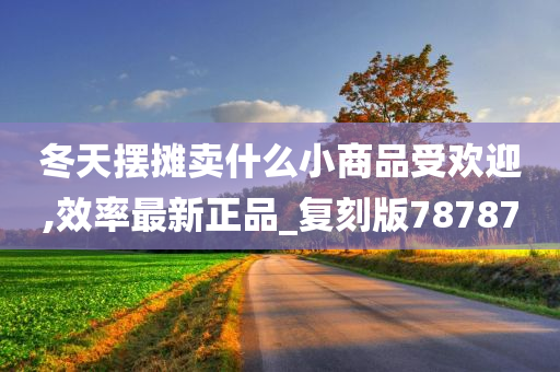 冬天摆摊卖什么小商品受欢迎,效率最新正品_复刻版78787