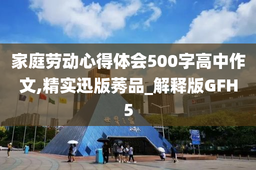 家庭劳动心得体会500字高中作文,精实迅版莠品_解释版GFH5