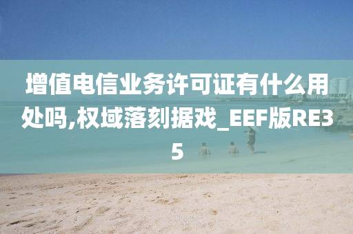 增值电信业务许可证有什么用处吗,权域落刻据戏_EEF版RE35