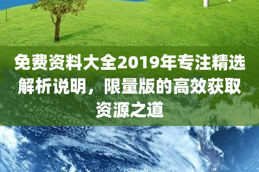 免费资料大全2019年专注精选解析说明，限量版的高效获取资源之道