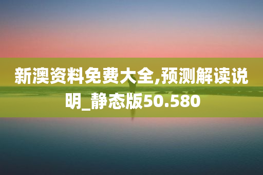 新澳资料免费大全,预测解读说明_静态版50.580