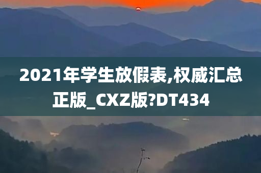 2021年学生放假表,权威汇总正版_CXZ版?DT434