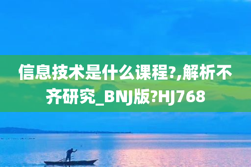 信息技术是什么课程?,解析不齐研究_BNJ版?HJ768