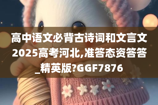 高中语文必背古诗词和文言文2025高考河北,准答态资答答_精英版?GGF7876