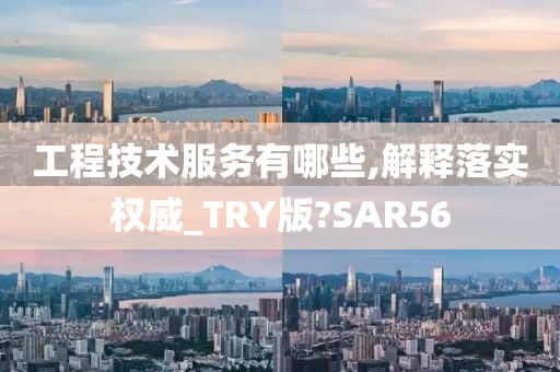 工程技术服务有哪些,解释落实权威_TRY版?SAR56