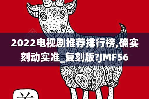 2022电视剧推荐排行榜,确实刻动实准_复刻版?JMF56