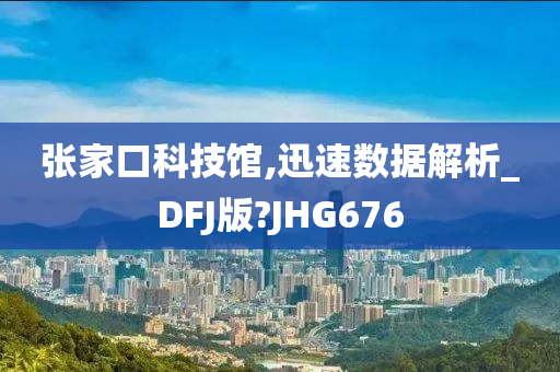 张家口科技馆,迅速数据解析_DFJ版?JHG676