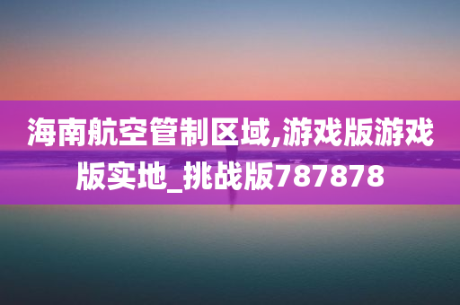 海南航空管制区域,游戏版游戏版实地_挑战版787878