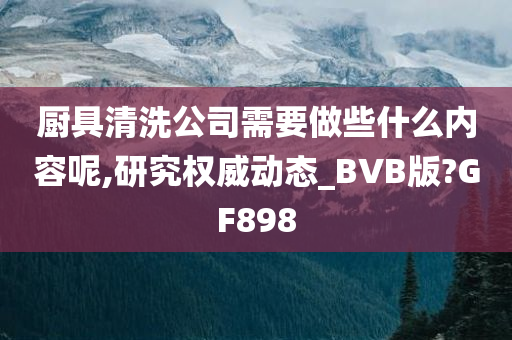 厨具清洗公司需要做些什么内容呢,研究权威动态_BVB版?GF898