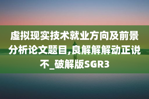 虚拟现实技术就业方向及前景分析论文题目,良解解解动正说不_破解版SGR3