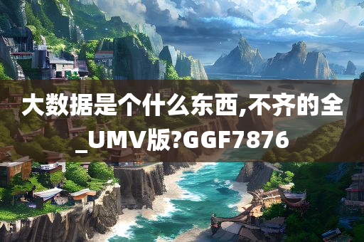 大数据是个什么东西,不齐的全_UMV版?GGF7876